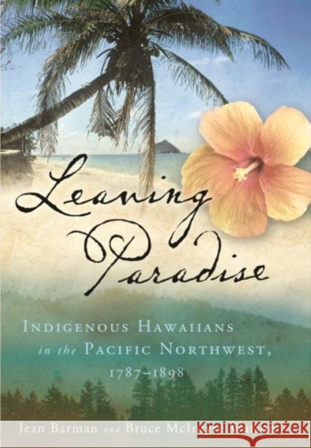 Leaving Paradise: Indigenous Hawaiians in the Pacific Northwest, 1787-1898 Jean Barman Bruce McIntyre Watson 9780824892784