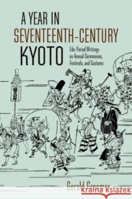 A Year in Seventeenth-Century Kyoto: Edo-Period Writings on Annual Ceremonies, Festivals, and Customs Gerald Groemer 9780824892982 University of Hawaii Press