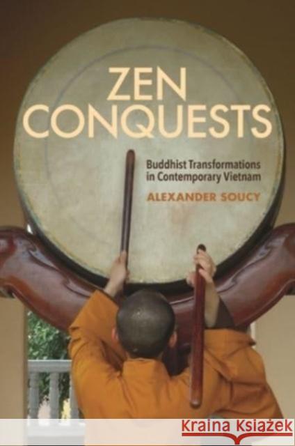Zen Conquests: Buddhist Transformations in Contemporary Vietnam Alexander Soucy 9780824893132
