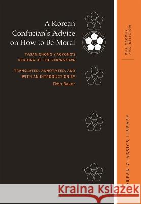 A Korean Confucian's Advice on How to Be Moral: Tasan Chŏng Yagyong's Reading of the Zhongyong Baker, Don 9780824893620 University of Hawai'i Press