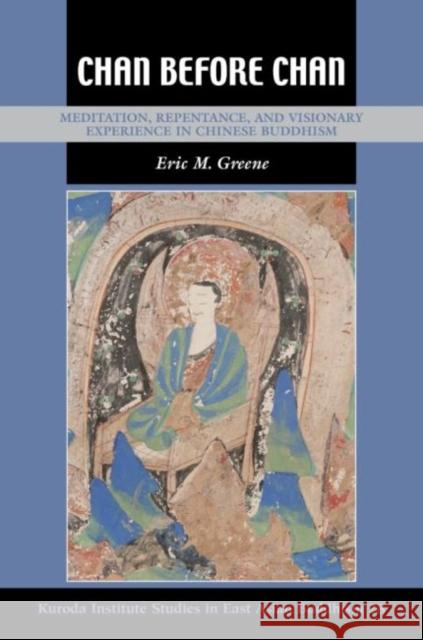 Chan Before Chan: Meditation, Repentance, and Visionary Experience in Chinese Buddhism Eric M. Greene Robert E. Buswell 9780824893903 University of Hawaii Press
