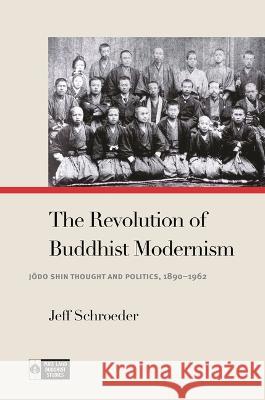 The Revolution of Buddhist Modernism: Jōdo Shin Thought and Politics, 1890-1962 Schroeder, Jeff 9780824893996 University of Hawaii Press