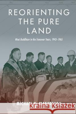 Reorienting the Pure Land: Nisei Buddhism in the Transwar Years, 1943-1965 Michael Kenji Masatsugu 9780824894306 University of Hawaii Press