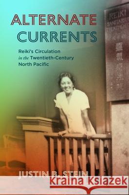 Alternate Currents: Reiki\'s Circulation in the Twentieth-Century North Pacific Justin B. Stein 9780824894917 University of Hawaii Press