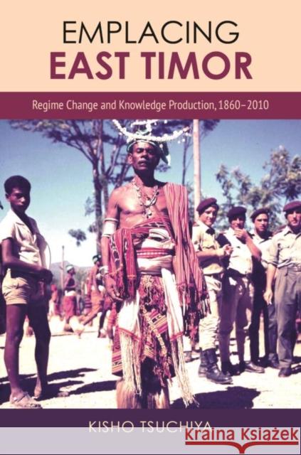 Emplacing East Timor: Regime Change and Knowledge Production, 1860-2010 Kisho Tsuchiya 9780824894986 University of Hawai'i Press