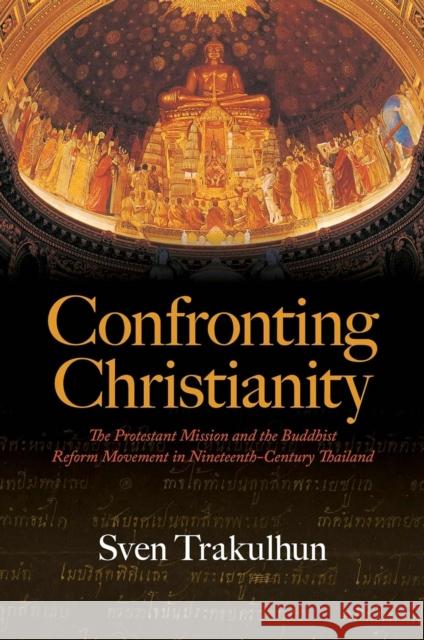 Confronting Christianity: The Protestant Mission and the Buddhist Reform Movement in Nineteenth-Century Thailand Sven Trakulhun 9780824895747 University of Hawaii Press