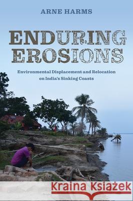 Enduring Erosions: Environmental Displacement and Relocation on India’s Sinking Coasts Arne Harms 9780824897536 University of Hawaii Press