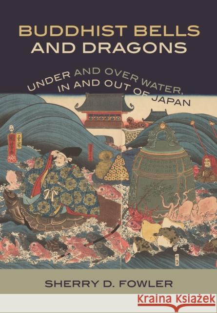 Buddhist Bells and Dragons: Under and Over Water, in and Out of Japan Sherry D. Fowler 9780824899059 University of Hawaii Press