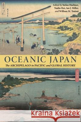 Oceanic Japan: The Archipelago in Pacific and Global History Stefan Huebner Nadin He? Ian Jared Miller 9780824899301 University of Hawaii Press