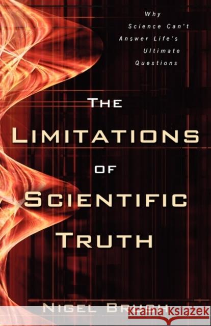 The Limitations of Scientific Truth: Why Science Can't Answer Life's Ultimate Questions Nigel Brush 9780825422539