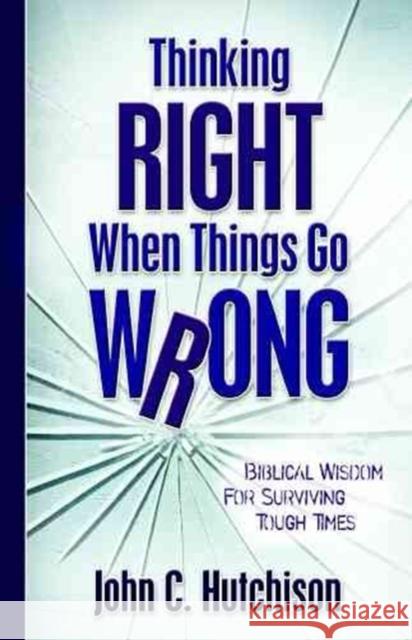 Thinking Right When Things Go Wrong: Biblical Wisdom for Surviving Tough Times John C. Hutchison 9780825428104