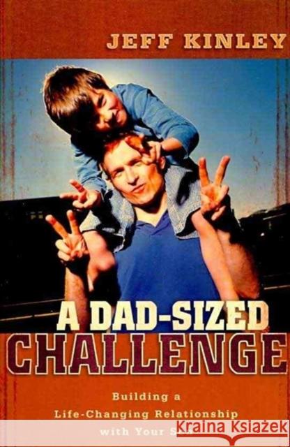 A Dad-Sized Challenge: Building a Life-Changing Relationship with Your Son Jeff Kinley 9780825429491