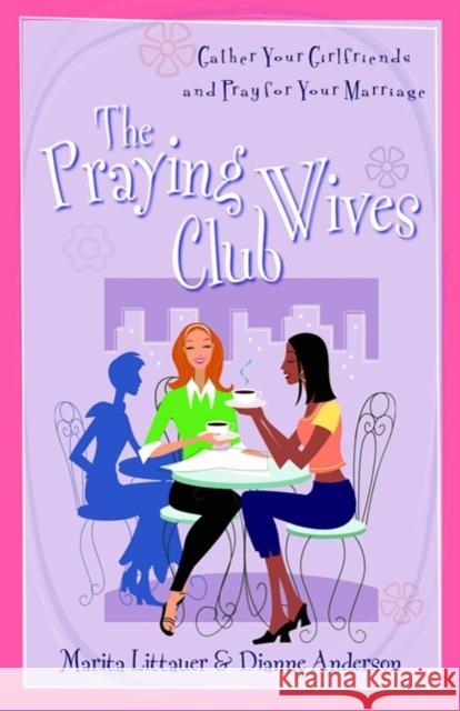 The Praying Wives Club: Gather Your Girlfriends and Pray for Your Marriage Marita Littauer Dianne Anderson 9780825431500