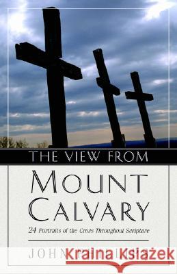 The View from Mount Calvary: 24 Portraits of the Cross Throughout Scripture John Phillips 9780825433764 Kregel Publications