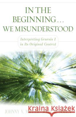 In the Beginning... We Misunderstood: Interpreting Genesis 1 in Its Original Context Johnny V. Miller John M. Soden 9780825439278