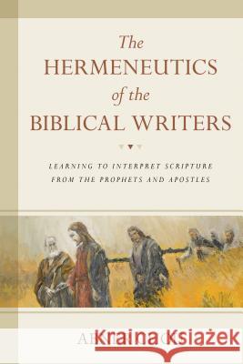 The Hermeneutics of the Biblical Writers: Learning to Interpret Scripture from the Prophets and Apostles Abner Chou 9780825443244