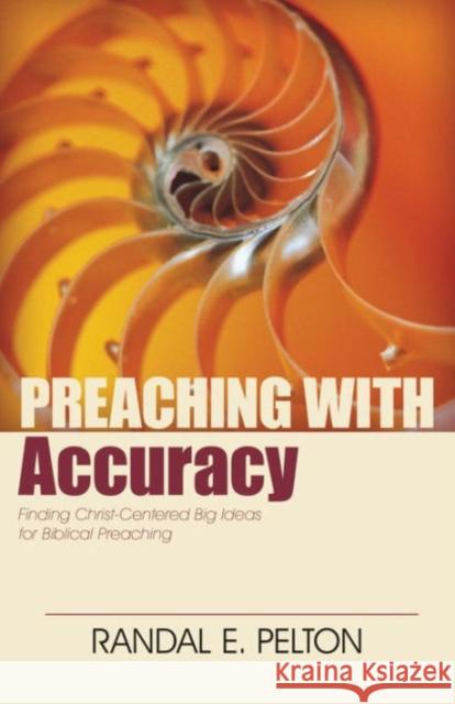 Preaching with Accuracy: Finding Christ-Centered Big Ideas for Biblical Preaching Randal Pelton 9780825443282