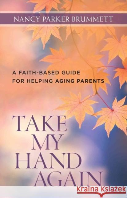 Take My Hand Again: A Faith-Based Guide for Helping Aging Parents Nancy Brummett 9780825443718