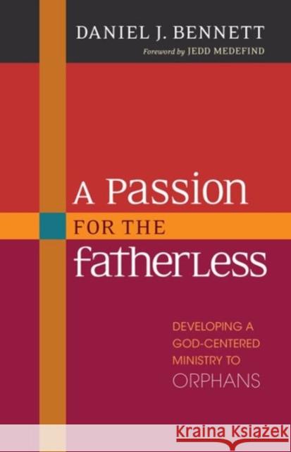 A Passion for the Fatherless: Developing a God-Centered Ministry to Orphans Daniel Bennett 9780825443756