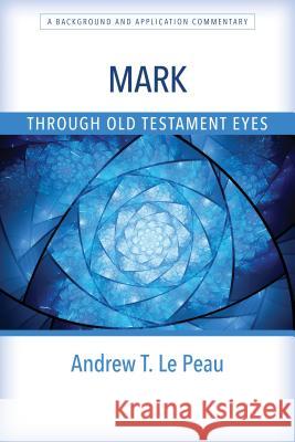 Mark Through Old Testament Eyes: A Background and Application Commentary Andrew Lepeau 9780825444111