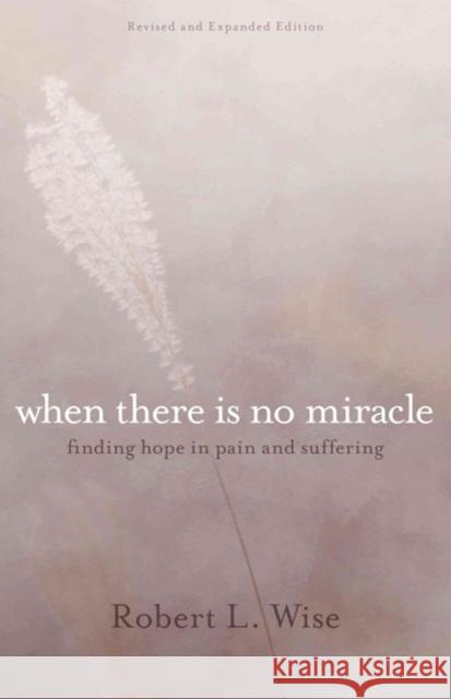 Where There Is No Miracle: Finding Hope in Pain and Suffering Robert L. Wise 9780825444258