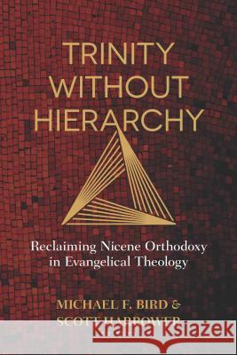 Trinity Without Hierarchy: Reclaiming Nicene Orthodoxy in Evangelical Theology Michael Bird Scott Harrower 9780825444623 Kregel Academic & Professional