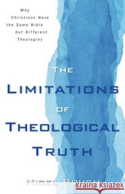 The Limitations of Theological Truth: Why Christians Have the Same Bible But Different Theologies Nigel Brush 9780825444708
