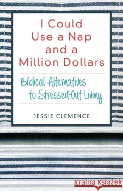 I Could Use a Nap and a Million Dollars: Biblical Alternatives to Stressed-Out Living Jessie Clemence 9780825444876