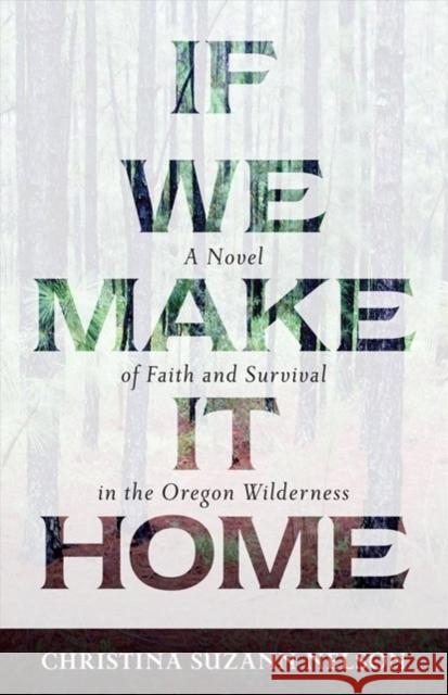 If We Make It Home: A Novel of Faith and Survival in the Oregon Wilderness Christina Suzann Nelson 9780825444951