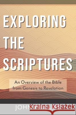 Exploring the Scriptures: An Overview of the Bible from Genesis to Revelation John Phillips 9780825445156