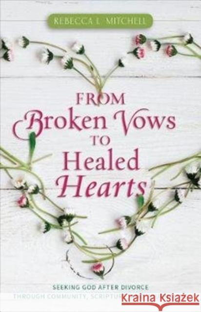 From Broken Vows to Healed Hearts: Seeking God After Divorce Through Community, Scripture, and Journaling Rebecca L. Mitchell 9780825445231