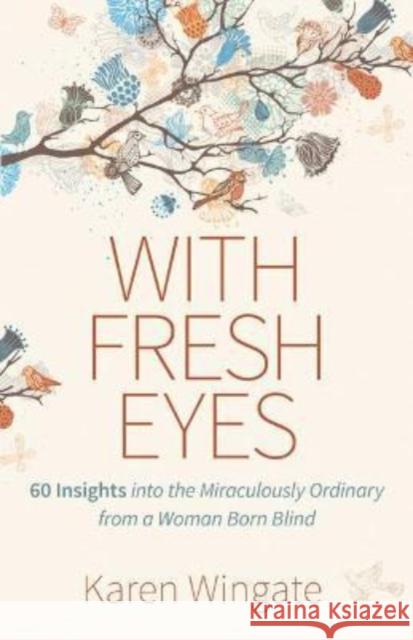 With Fresh Eyes: 60 Insights Into the Miraculously Ordinary from a Woman Born Blind Karen Wingate 9780825446818