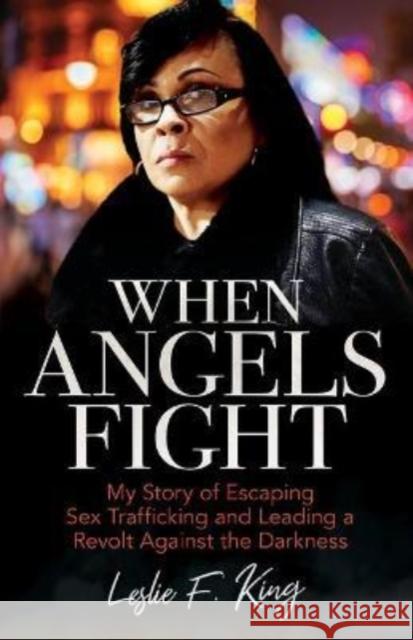 When Angels Fight: My Story of Escaping Sex Trafficking and Leading a Revolt Against the Darkness Leslie King 9780825446894