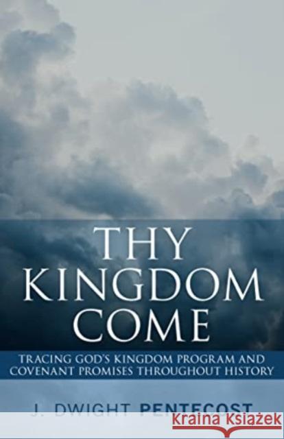 Thy Kingdom Come: Tracing God\'s Kingdom Program and Covenant Promises Throughout History J. Dwight Pentecost 9780825448331