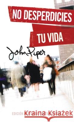 No Desperdicies Tu Vida, Edici?n Revisada Y Actualizada (Don't Waste Your Life: Revised Edition) John Piper 9780825450761