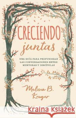 Creciendo Juntas: Una Guía Para Profundizar Las Conversaciones Entre Mentoras Y Discipulas Kruger, Melissa 9780825459795