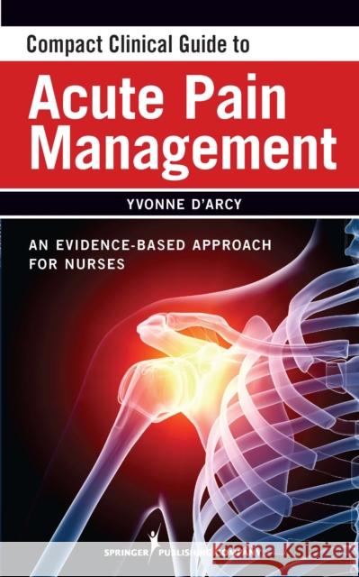 Compact Clinical Guide to Acute Pain Management: An Evidence-Based Approach for Nurses D'Arcy, Yvonne 9780826105493