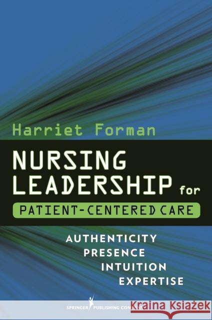 Nursing Leadership for Patient-Centered Care: Authenticity Presence Intuition Expertise Forman, Harriet 9780826105585 Springer Publishing Company