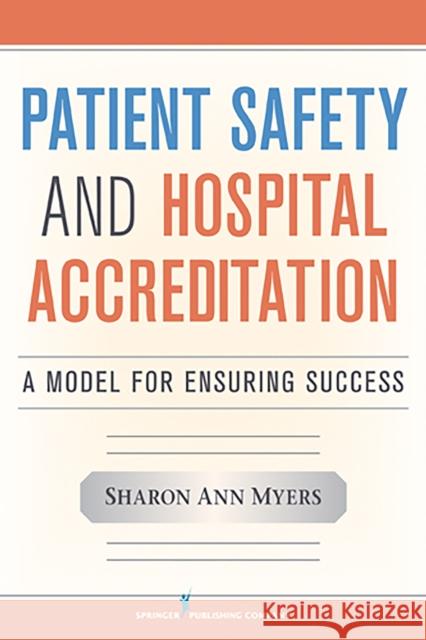 Patient Safety and Hospital Accreditation: A Model for Ensuring Success Myers, Sharon Ann 9780826106391 Springer Publishing Company