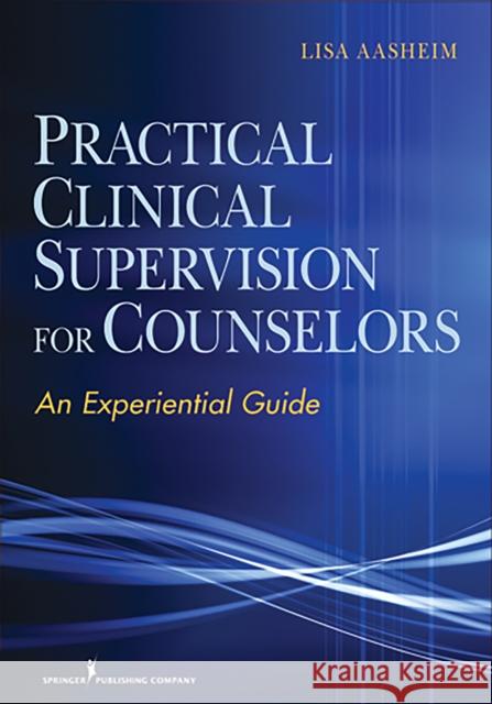 Practical Clinical Supervision for Counselors: An Experiential Guide Aasheim, Lisa 9780826107862 Springer Publishing Company
