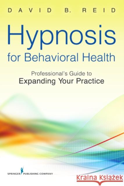 Hypnosis for Behavioral Health: A Guide to Expanding Your Professional Practice Reid, David B. 9780826109040 Springer Publishing Company