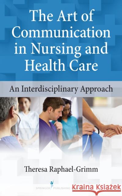 The Art of Communication in Nursing and Health Care: An Interdisciplinary Approach Theresa Raphael-Grimm 9780826110558 Springer Publishing Company