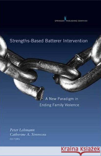Strengths-Based Batterer Intervention: A New Paradigm in Ending Family Violence Lehmann, Peter 9780826110817 Springer Publishing Company