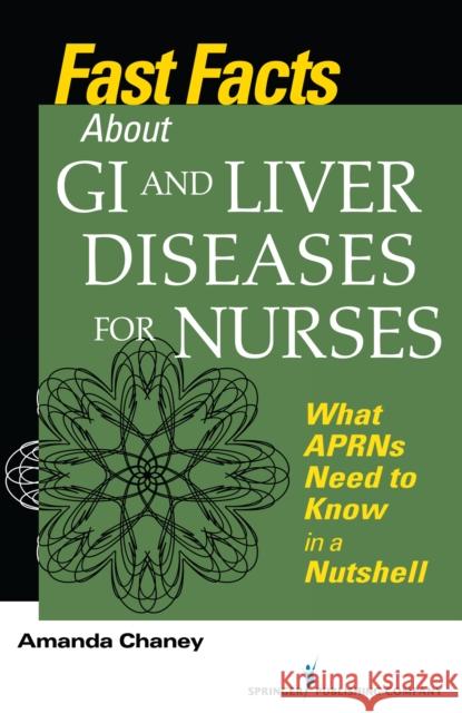Fast Facts about GI and Liver Diseases for Nurses: What APRNs Need to Know in a Nutshell Amanda Chaney 9780826117243 Springer Publishing Company
