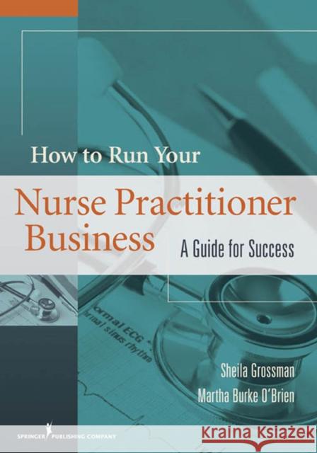 How to Run Your Nurse Practitioner Business: A Guide for Success Sheila Grossman Martha Burk 9780826117625 