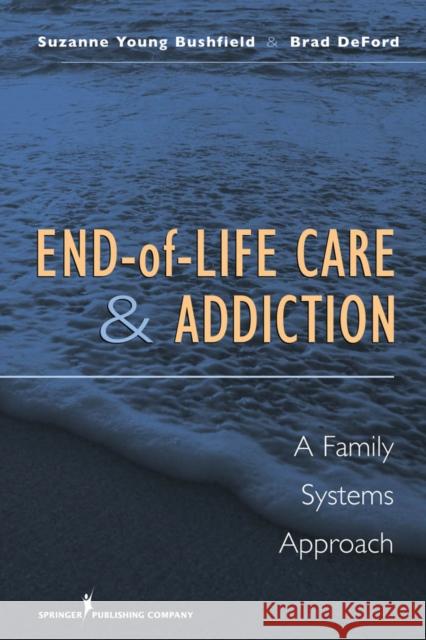 End-Of-Life Care and Addiction: A Family Systems Approach Bushfield, Suzanne 9780826121417 Springer Publishing Company