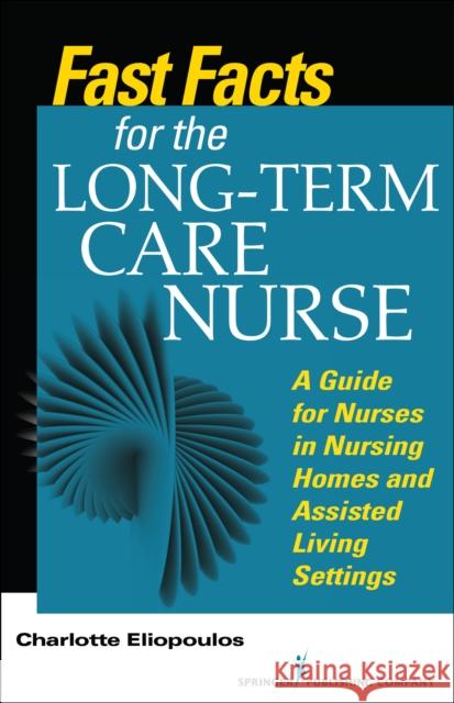 Fast Facts for the Long-Term Care Nurse: What Nursing Home and Assisted Living Nurses Need to Know in a Nutshell Eliopoulos, Charlotte 9780826121981 Springer Publishing Company