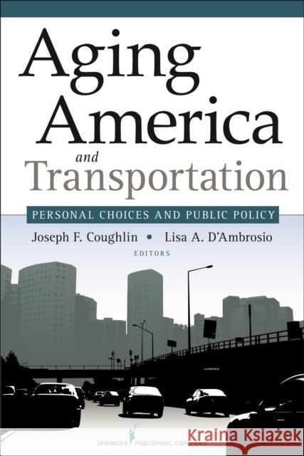 Aging America and Transportation: Personal Choices and Public Policy Joseph Coughlin Lisa D'Ambrosio 9780826123152 Springer Publishing Company