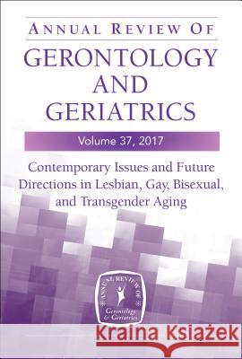 Annual Review of Gerontology and Geriatrics, Volume 37, 2017: Contemporary Issues and Future Directions in Lesbian, Gay, Bisexual, and Transgender (Lg Hash, Kristina M. 9780826125729