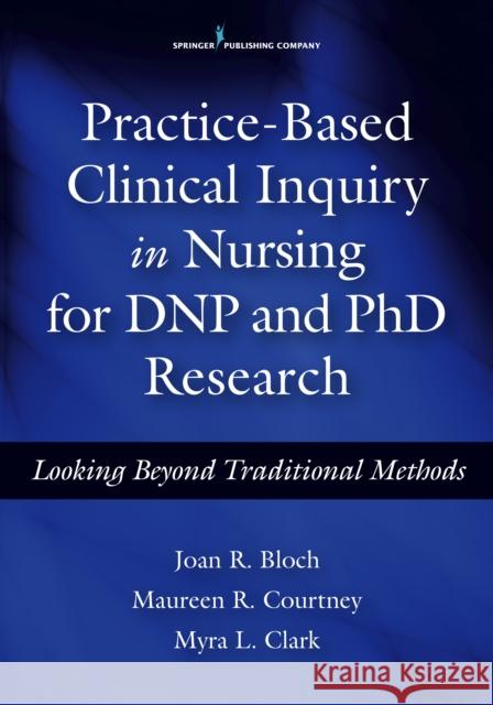 Practice-Based Clinical Inquiry in Nursing: Looking Beyond Traditional Methods for PhD and Dnp Research Bloch, Joan R. 9780826126948 Springer Publishing Company